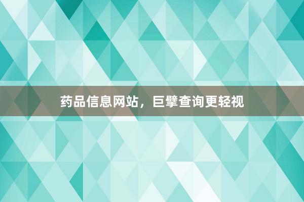 药品信息网站，巨擘查询更轻视
