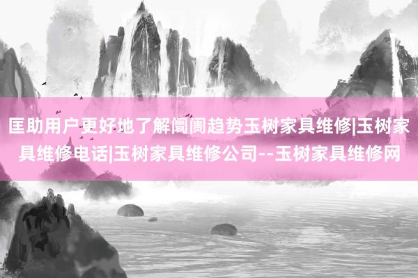匡助用户更好地了解阛阓趋势玉树家具维修|玉树家具维修电话|玉树家具维修公司--玉树家具维修网