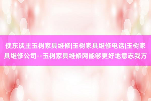 使东谈主玉树家具维修|玉树家具维修电话|玉树家具维修公司--玉树家具维修网能够更好地意志我方