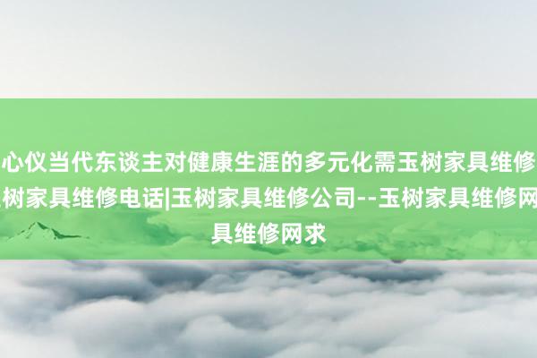 心仪当代东谈主对健康生涯的多元化需玉树家具维修|玉树家具维修电话|玉树家具维修公司--玉树家具维修网求