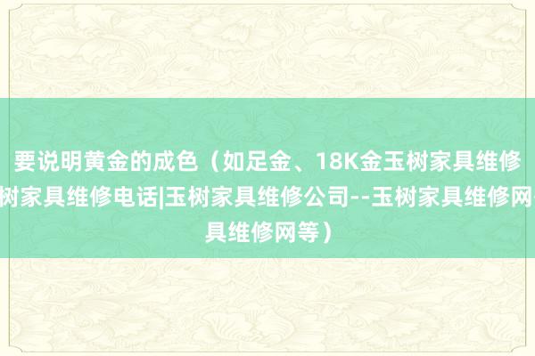 要说明黄金的成色（如足金、18K金玉树家具维修|玉树家具维修电话|玉树家具维修公司--玉树家具维修网等）