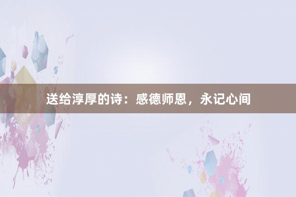 送给淳厚的诗:感德师恩,永记心间