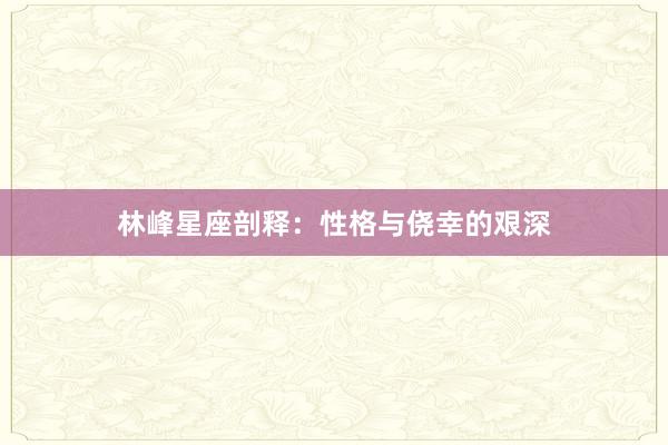 林峰星座剖释:性格与侥幸的艰深