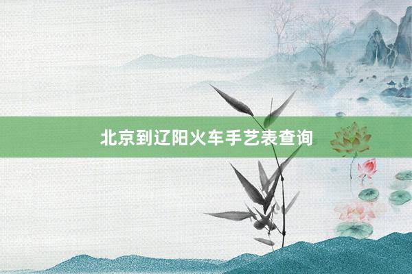 北京到辽阳火车手艺表查询