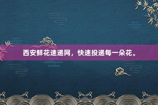 西安鲜花速递网,快速投递每一朵花。