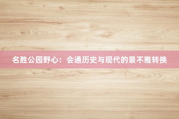 名胜公园野心:会通历史与现代的景不雅转换