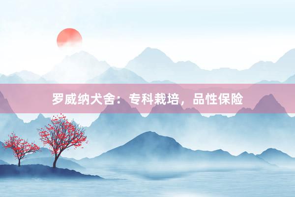 罗威纳犬舍：专科栽培，品性保险