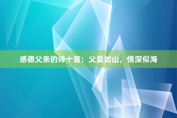 感德父亲的诗十首：父爱如山，情深似海